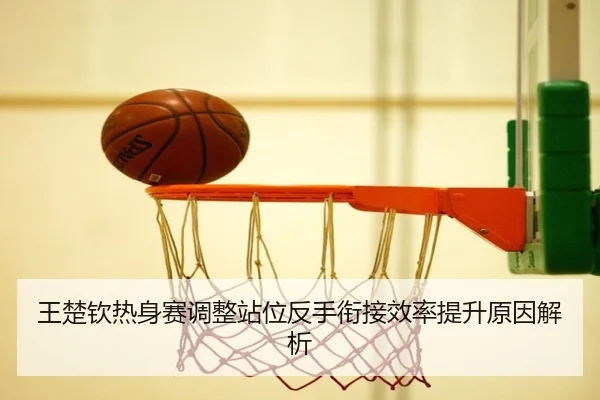 王楚钦热身赛调整站位反手衔接效率提升原因解析